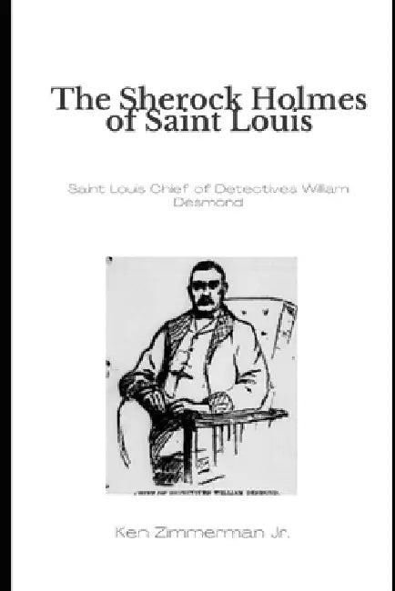 The Sherlock Holmes of Saint Louis: Saint Louis Chief of Detectives William Desmond by Ken, Jr. Zimmerman
