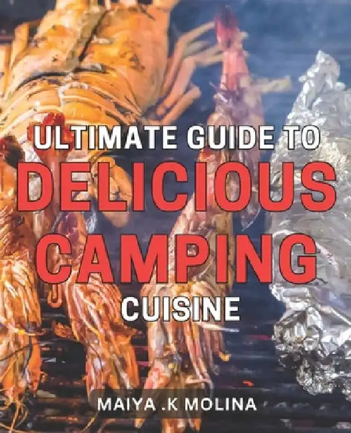 Ultimate Guide to Delicious Camping Cuisine: Mouth-watering Recipes and Tips for Gourmet Camping Meals by Maiya K. Molina