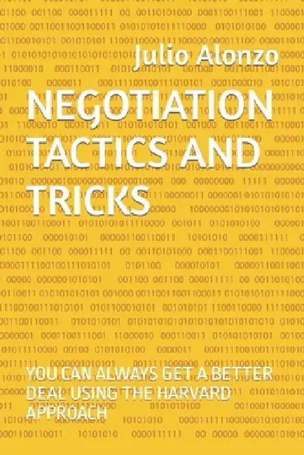 Negotiation Tactics and Tricks: You Can Always Get a Better Deal Using the Harvard Approach by Julio Alonzo