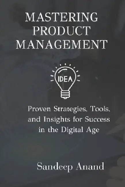 Mastering Product Management: Proven Strategies, Tools, and Insights for Success in the Digital Age by Sandeep Anand