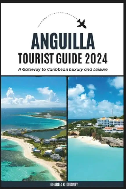 Anguilla Tourist Guide 2024: A Gateway to Caribbean Luxury and Leisure (with Essential Tips for First-Timers, What to Do, Where to Stay, and a 7-Da by Charles K. Delaney