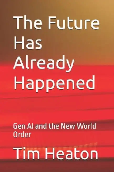 The Future Has Already Happened: Gen AI and the New World Order by Tim Heaton