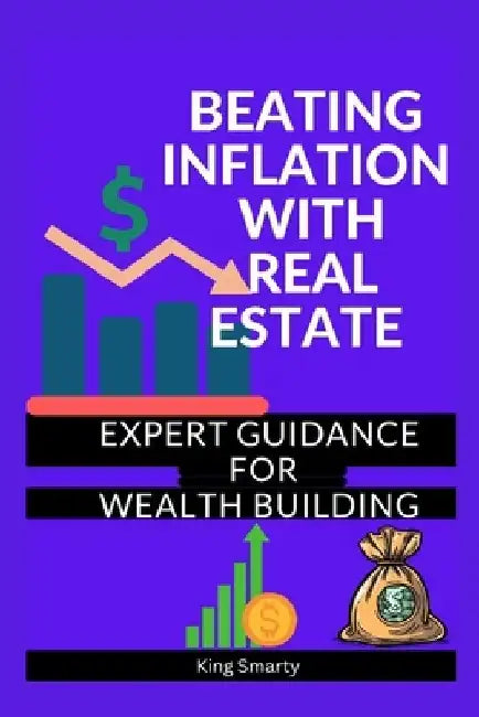 Beating Inflation with Real Estate: Expert Guidance for Wealth Building by King Smarty