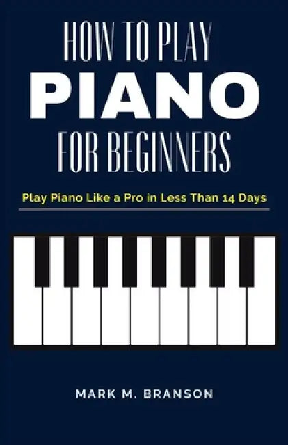 How to Play Piano for Beginners: Play Piano Like a Pro in Less Than 14 Days by Mark M. Branson