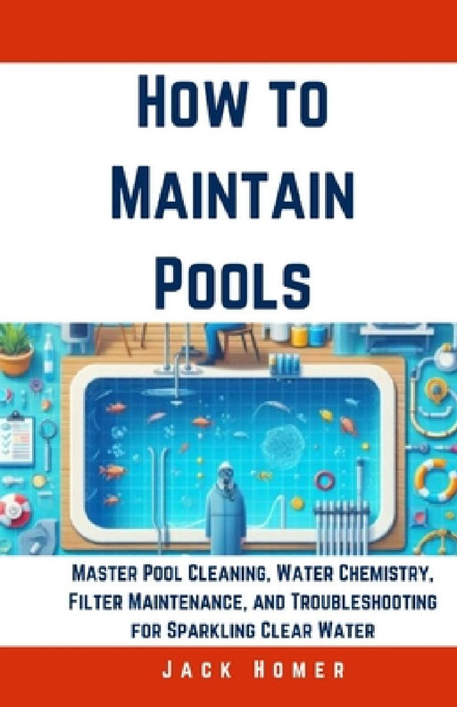 How to Maintain Pools: Master Pool Cleaning, Water Chemistry, Filter Maintenance, and Troubleshooting for Sparkling Clear Water by Jack Homer