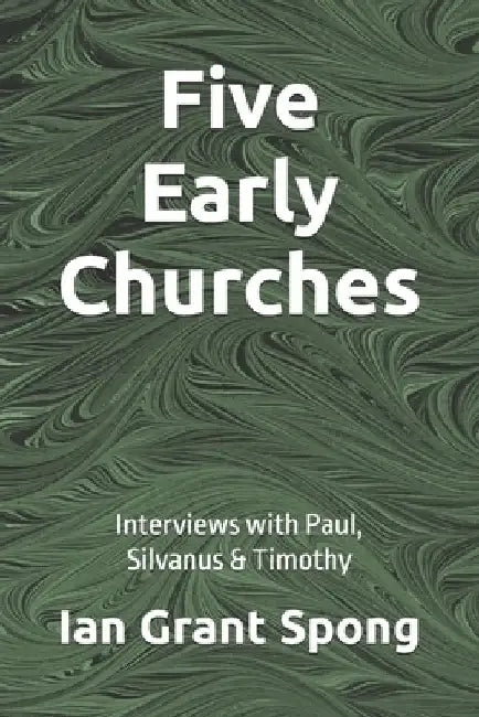 Five Early Churches: Interviews with Paul, Silvanus & Timothy by Ian Grant Spong