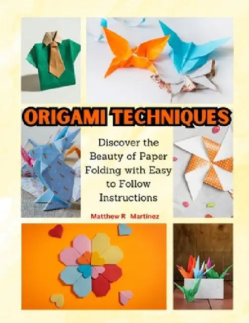 Origami Techniques: Discover the Beauty of Paper Folding with Easy to Follow Instructions by Matthew R. Martinez