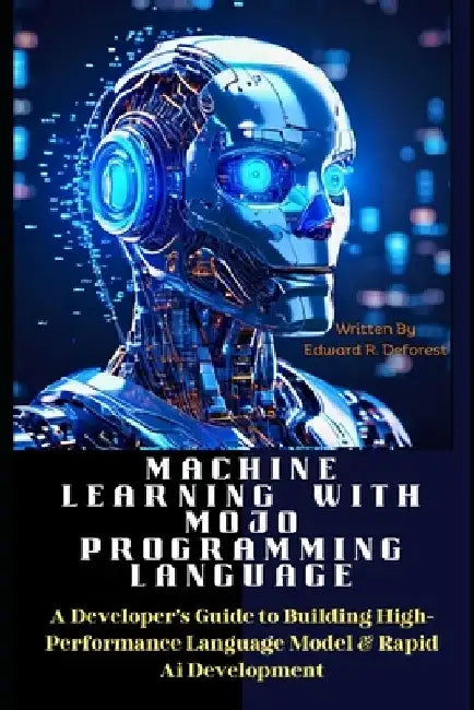 Machine Learning with MOJO Programming Language: A Developer's Guide to Building High-Performance Language Model & Rapid Ai Development by Edward R. DeForest