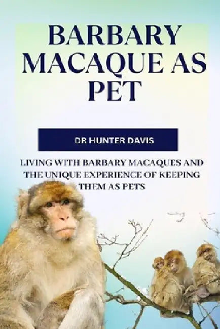 Barbary Macaque as Pet: Living with Barbary Macaques and the Unique Experience of Keeping Them as Pets by Hunter Davis