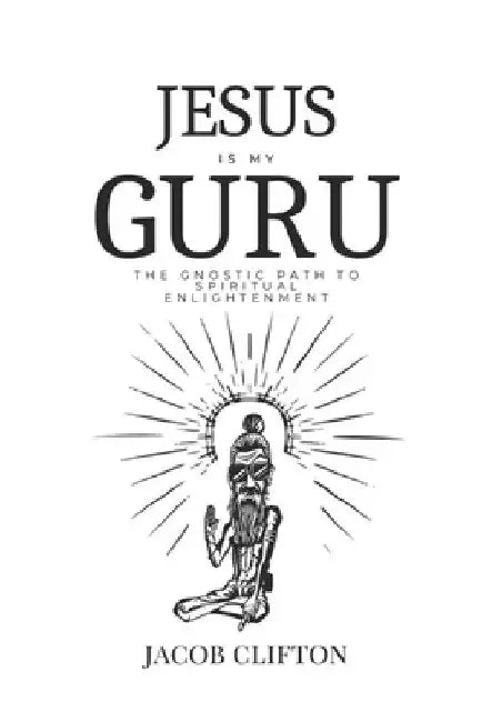 Jesus is My Guru: The Gnostic Path to Spiritual Enlightenment by Jacob Clifton