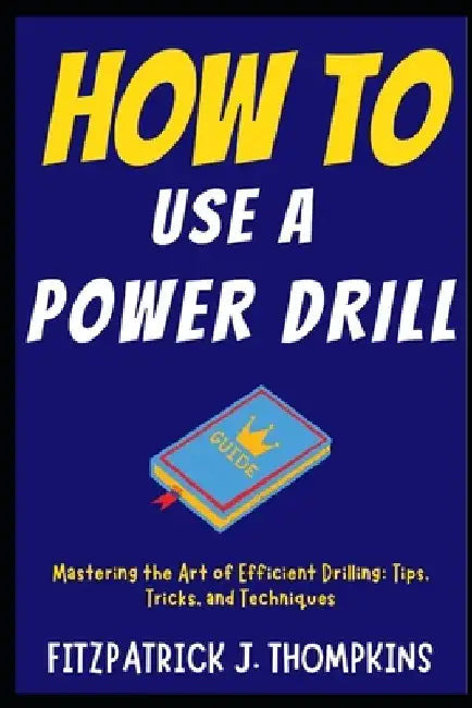 How to Use a Power Drill: Mastering the Art of Efficient Drilling: Tips, Tricks, and Techniques by Fitzpatrick J. Thompkins
