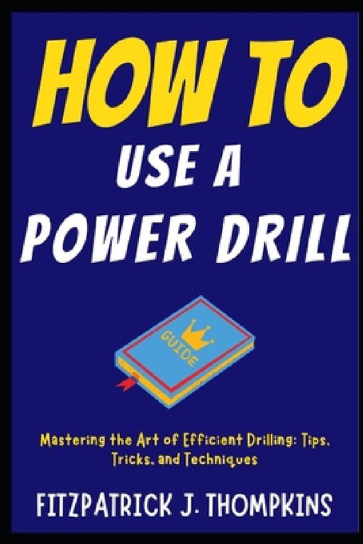 How to Use a Power Drill: Mastering the Art of Efficient Drilling: Tips, Tricks, and Techniques by Fitzpatrick J. Thompkins