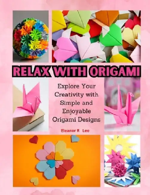 Relax with Origami: Explore Your Creativity with Simple and Enjoyable Origami Designs by Eleanor R. Lee