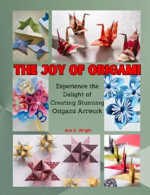 The Joy of Origami: Experience the Delight of Creating Stunning Origami Artwork by Ava S. Wright