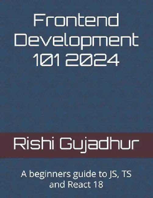 Frontend Development 101 2024: A beginners guide to JS, TS and React 18 by Rishi Gujadhur