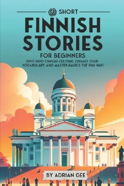 69 Short Finnish Stories for Beginners: Dive Into Finnish Culture, Expand Your Vocabulary, and Master Basics the Fun Way! by Adrian Gee