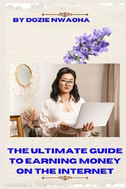 The Ultimate Guide to Earning Money Online on the Internet: A Step by Step Guide on How to Make Your First Income Online, Even Without Any Online Expe by Dozie Nwaoha