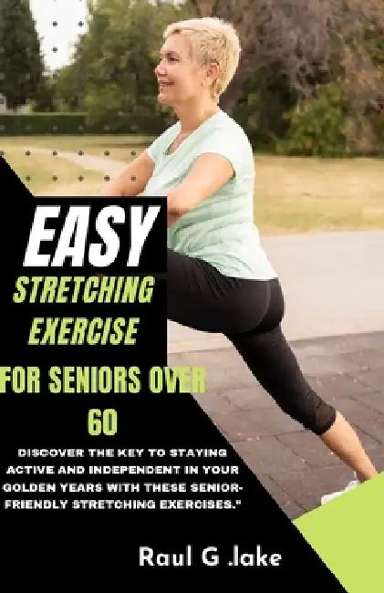 Easy Stretching Exercise for Seniors Over 60: Discover the key to staying active and independent in your golden years with these senior-friendly stret by Raul G. Lake