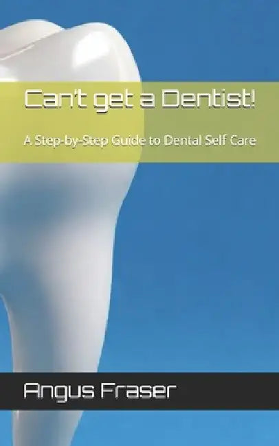 Can't get a Dentist!: A Step-by-Step Guide to Dental Self Care by Angus Fraser