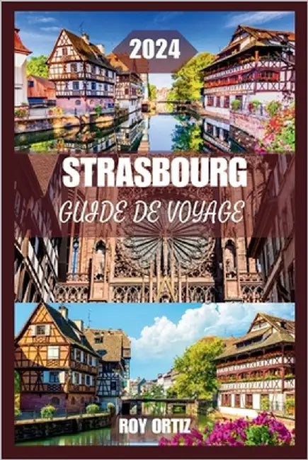 Strasbourg Guide de Voyage 2024: Découvrez L'histoire, La Culture Et La Cuisine Comme Un Local Avec Des Conseils D'initiés, Des Itinéraires Exclusifs by Ortiz, Roy