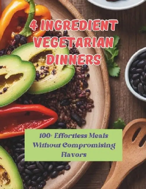 4 Ingredient Vegetarian Dinners: 100+ Effortless Meals Without Compromising Flavors by Great Britain