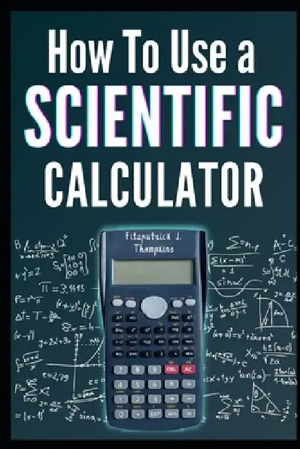 How to Use a Scientific Calculator: The Essential Companion for Students and Professionals by Fitzpatrick J. Thompkins
