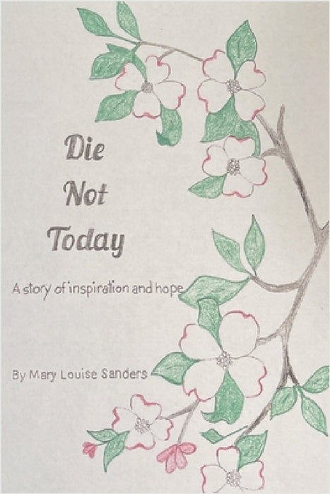Die Not Today: A True Story of Inspiration and Hope by Mary Louise Sanders