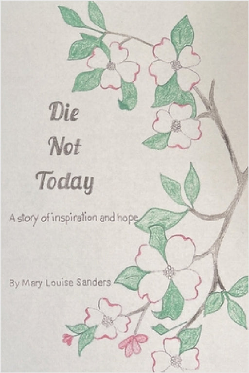 Die Not Today: A True Story of Inspiration and Hope by Mary Louise Sanders