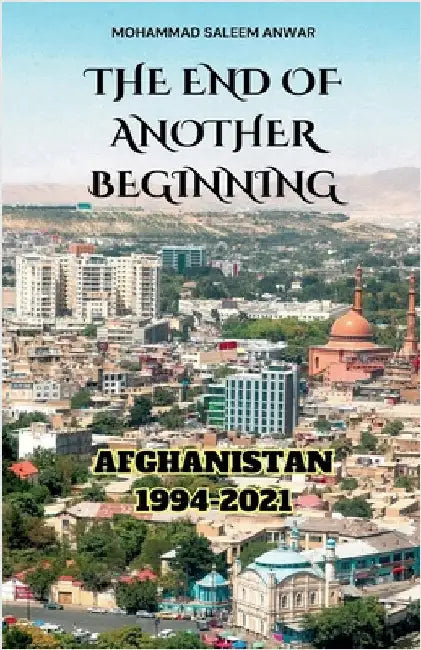 The End of Another Beginning: Afghanistan 1994-2021 by Anwar, Mohammad Saleem