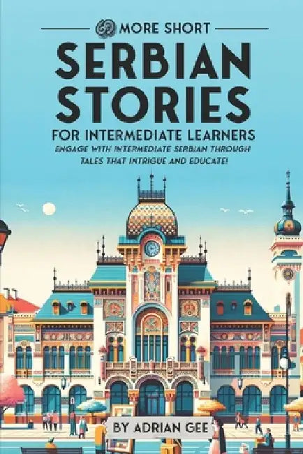 69 More Short Serbian Stories for Intermediate Learners: Engage with Intermediate Serbian Through Tales That Intrigue and Educate! by Adrian Gee