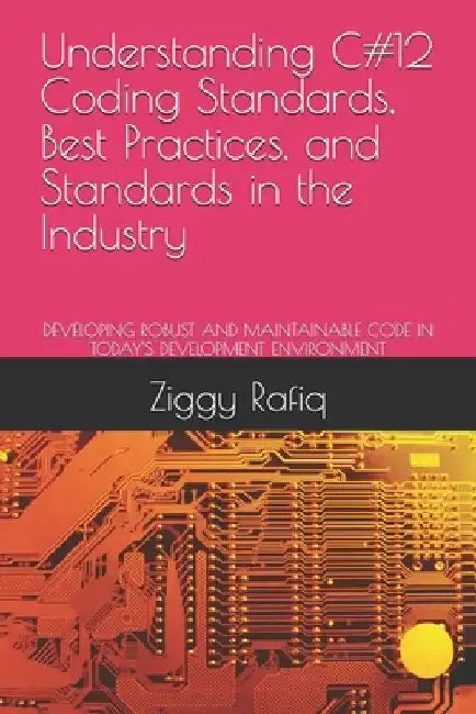 Understanding C#12 Coding Standards, Best Practices, and Standards in the Industry: Developing Robust and Maintainable Code in Today's Development Env by Ziggy Rafiq