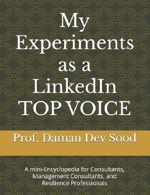 My Experiments as a LinkedIn TOP VOICE: A mini-Encyclopedia for Consultants, Management Consultants, and Resilient Professionals by Daman Dev Sood