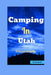 Camping in Utah: Your Guide to Top Campgrounds, Scenic Hikes, and Unforgettable Outdoor Experiences by Derek Garvin