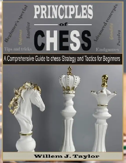 Principles of Chess: A Comprehensive Guide to Chess Strategy and Tactics for Beginners by Willem Taylor