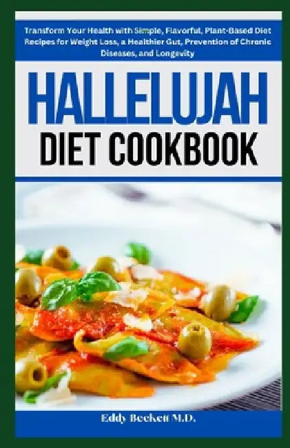 Hallelujah Diet Cookbook: Transform Your Health with Simple, Flavorful, Plant-Based Diet Recipes for Weight Loss, a Healthier Gut, Prevention of by Eddy Beckett