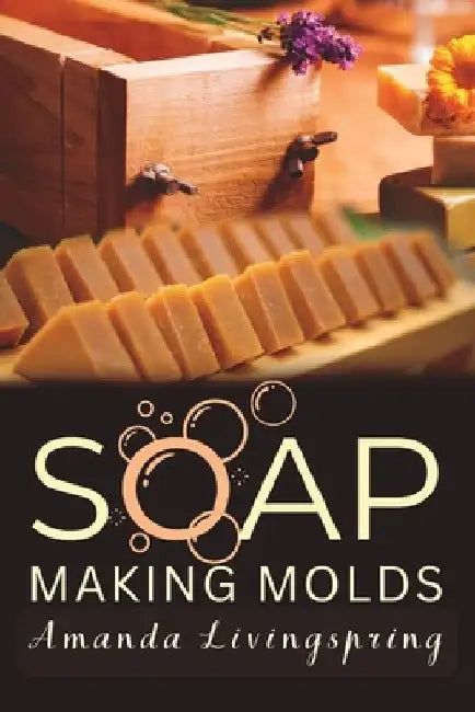 Soap Making Molds: Essential Techniques and Beginner's Guide to Crafting with Silicone and More by Amanda Livingspring