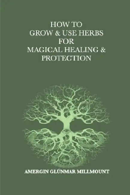 How To Grow & Use Herbs For Magical Healing & Protection: A Beginner's Guide to Herbal Magic and Healing by Amergin Glúnmar Millmount