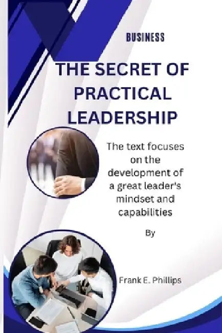 The Secret of Practical Leadership: The text focuses on the development of a great leader's mindset and capabilities by Frank E. Phillips