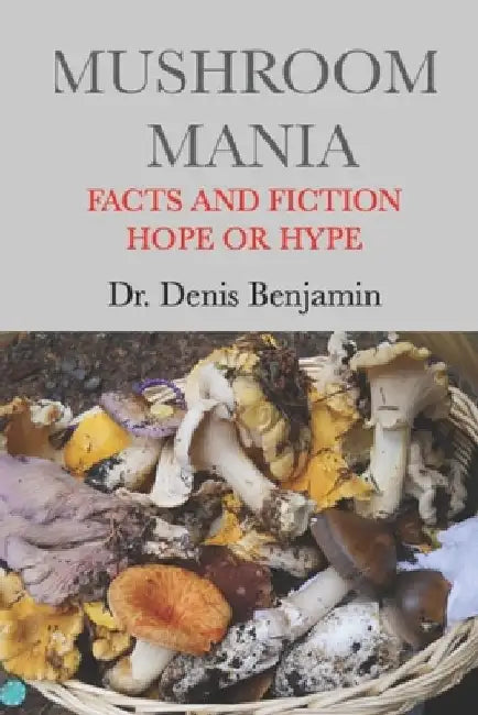 Mushroom Mania: Facts and Fiction: Hope or Hype by Denis Benjamin