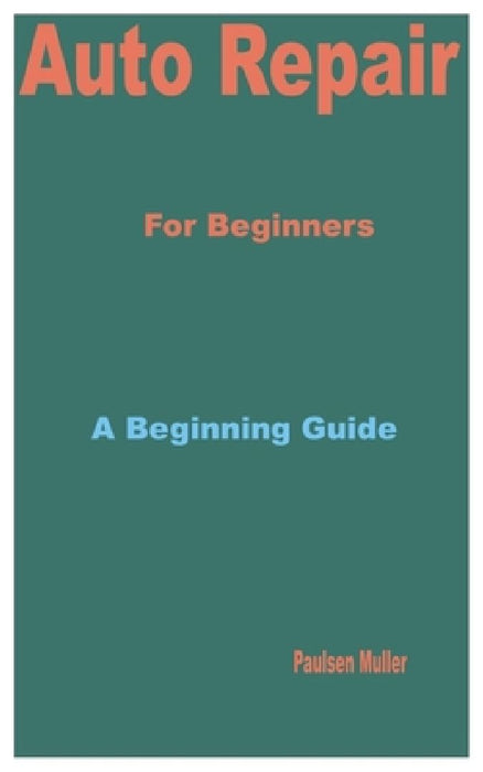 Auto Repair for Beginners: A Beginning Guide by Paulsen Muller
