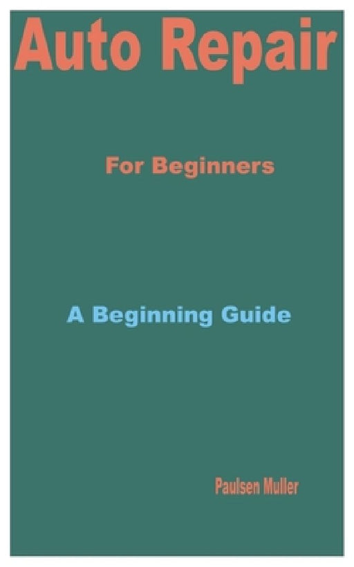Auto Repair for Beginners: A Beginning Guide by Paulsen Muller