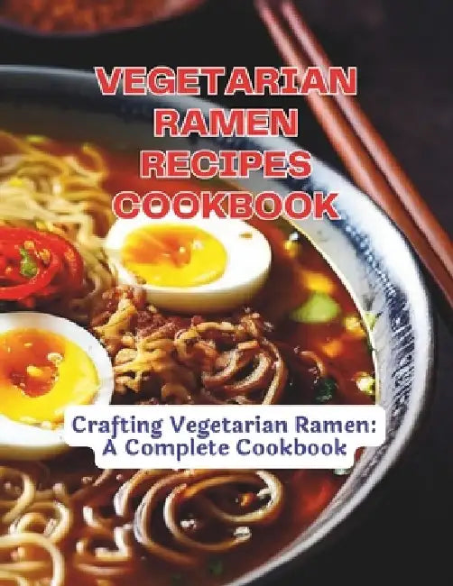 Vegetarian Ramen Recipes Cookbook: Crafting Vegetarian Ramen: A Complete Cookbook by Great Britain