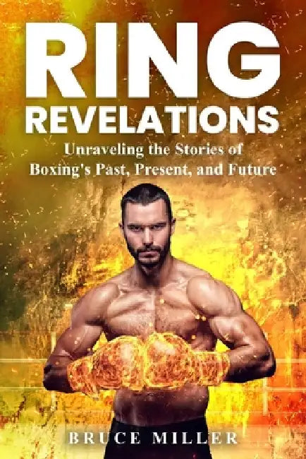 Ring Revelations: Unraveling the Stories of Boxing's Past, Present, and Future by Bruce Miller