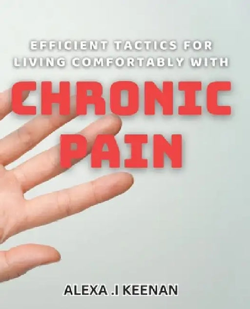 Efficient Tactics for Living Comfortably with Chronic Pain: Proven Strategies for Managing Chronic Pain and Improving Quality of Life by Alexa I. Keenan