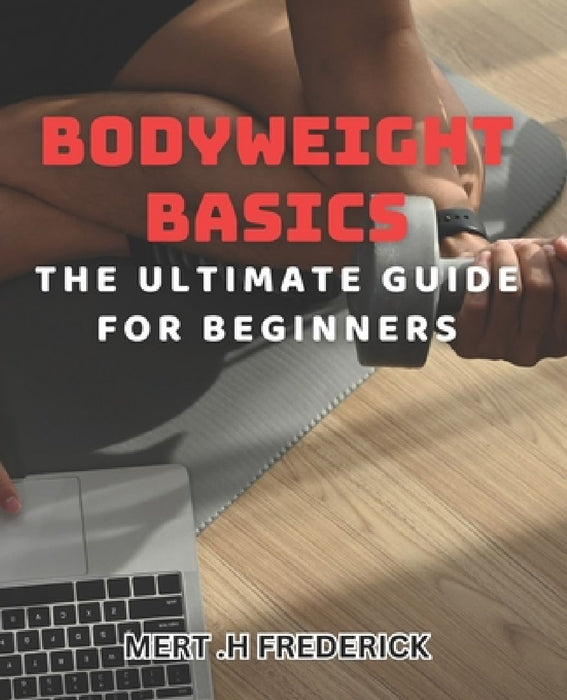 Bodyweight Basics: The Ultimate Guide for Beginners: Build Strength and Burn Fat with Beginner-Friendly Bodyweight Exercises by Mert H. Frederick