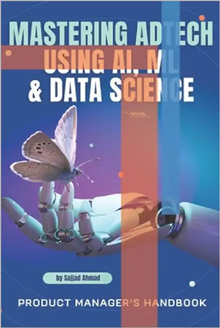 Mastering AdTech Using AI, ML & Data Science - Product Managers Handbook: Mastering AdTech Using AI, ML & Data Science - Product Managers Handbook by Ahmad, Sajjad