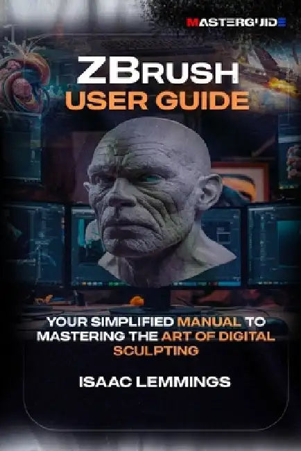 Zbrush User Guide: Your Simplified Manual to Mastering the Art of Digital Sculpting by Isaac Lemmings
