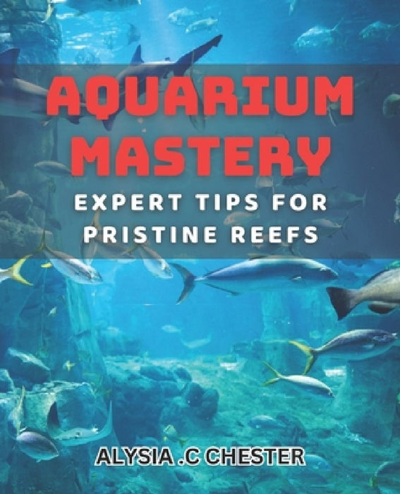 Aquarium Mastery: Expert Tips for Pristine Reefs: Unlocking the Secrets to Perfect Aquatic Ecosystems: A Comprehensive book. by Alysia C. Chester