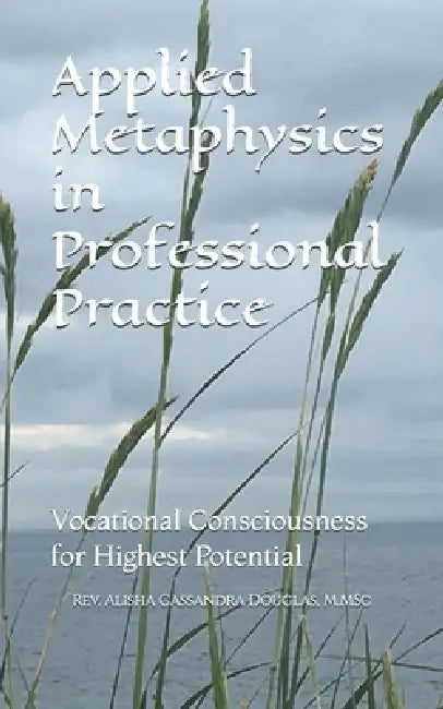 Applied Metaphysics in Professional Practice: Vocational Consciousness for Highest Potential by Alisha Cassandra Douglas M. Msc