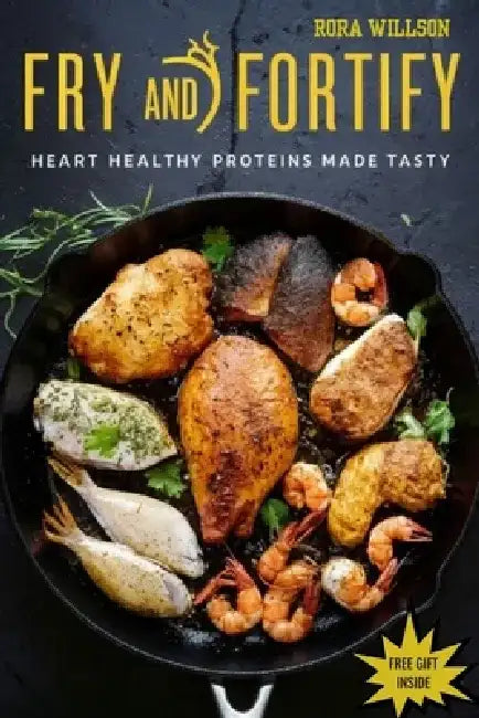 Fry and Fortify: Heart Healthy Proteins Made Tasty: Enjoy your crispy pleasures with this simple frying and cooking recipes for your so by Rora Willson
